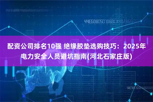 配资公司排名10强 绝缘胶垫选购技巧：2025年电力安全人员避坑指南(河北石家庄版)