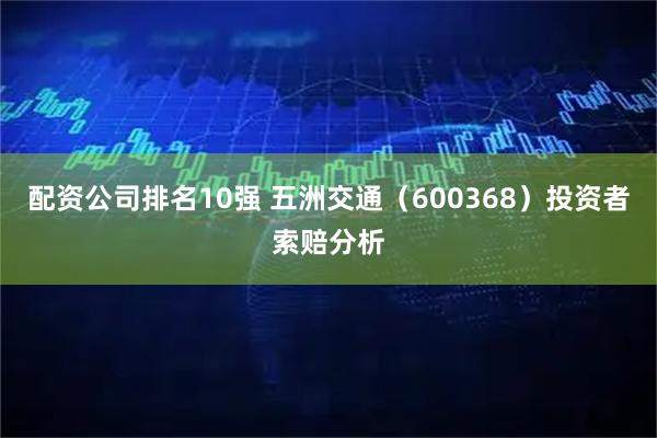 配资公司排名10强 五洲交通（600368）投资者索赔分析