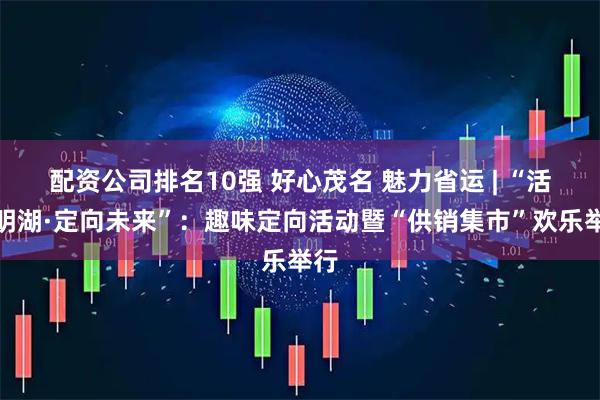 配资公司排名10强 好心茂名 魅力省运 | “活力明湖·定向未来”：趣味定向活动暨“供销集市”欢乐举行