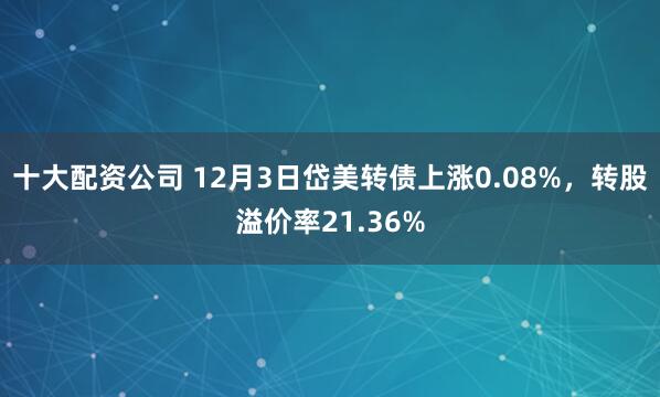十大配资公司 12月3日岱美转债上涨0.08%，转股溢价率21.36%