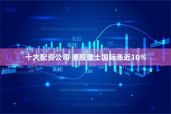 十大配资公司 港股理士国际涨近10%