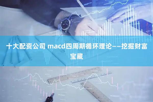 十大配资公司 macd四周期循环理论——挖掘财富宝藏