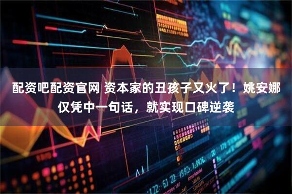 配资吧配资官网 资本家的丑孩子又火了！姚安娜仅凭中一句话，就实现口碑逆袭