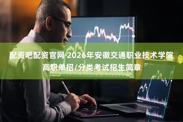 配资吧配资官网 2026年安徽交通职业技术学院高职单招/分类考试招生简章