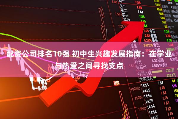 配资公司排名10强 初中生兴趣发展指南：在学业与热爱之间寻找支点