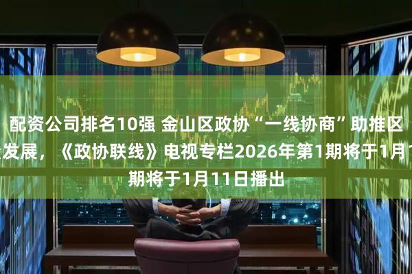 配资公司排名10强 金山区政协“一线协商”助推区域高质量发展,《政协联线》电视专栏2026年第1期将于1月11日播出