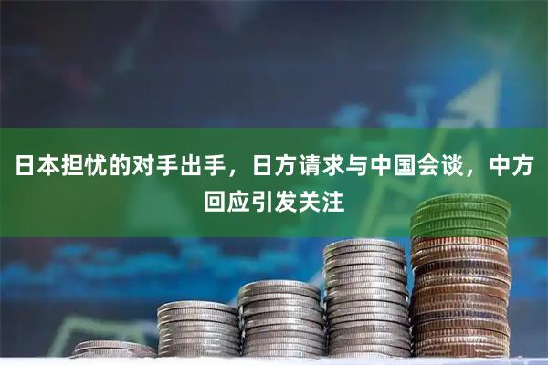 日本担忧的对手出手，日方请求与中国会谈，中方回应引发关注