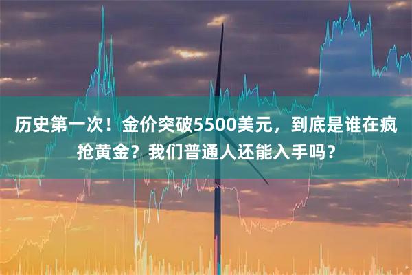 历史第一次！金价突破5500美元，到底是谁在疯抢黄金？我们普通人还能入手吗？