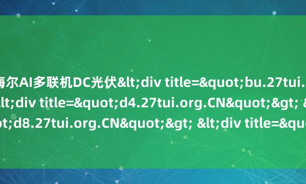 海尔AI多联机DC光伏<div title="bu.27tui.org.CN"> <div title="d4.27tui.org.CN"> <div title="d8.27tui.org.CN"> &am
