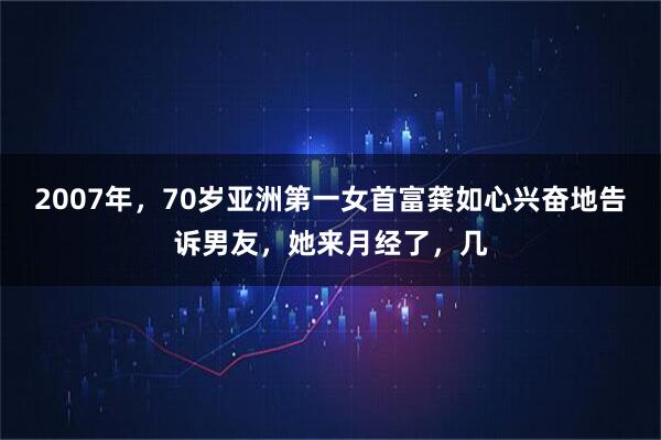 2007年，70岁亚洲第一女首富龚如心兴奋地告诉男友，她来月经了，几