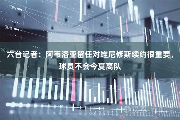 六台记者：阿韦洛亚留任对维尼修斯续约很重要，球员不会今夏离队
