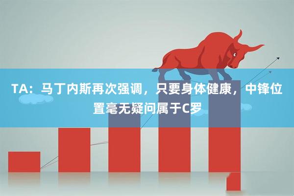 TA:马丁内斯再次强调,只要身体健康,中锋位置毫无疑问属于C罗