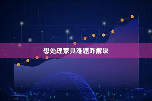 想处理家具难题咋解决