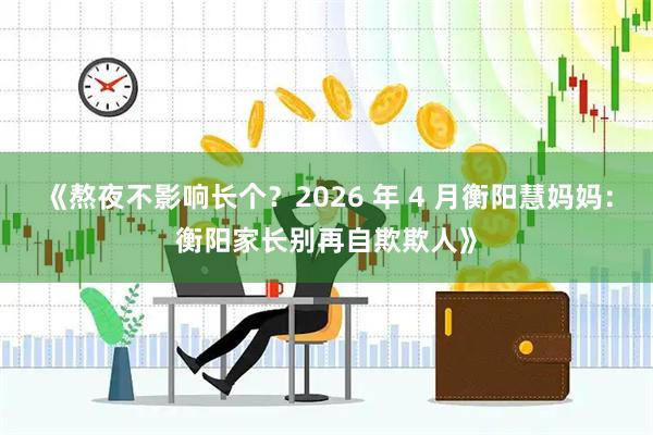 《熬夜不影响长个？2026 年 4 月衡阳慧妈妈：衡阳家长别再自欺欺人》